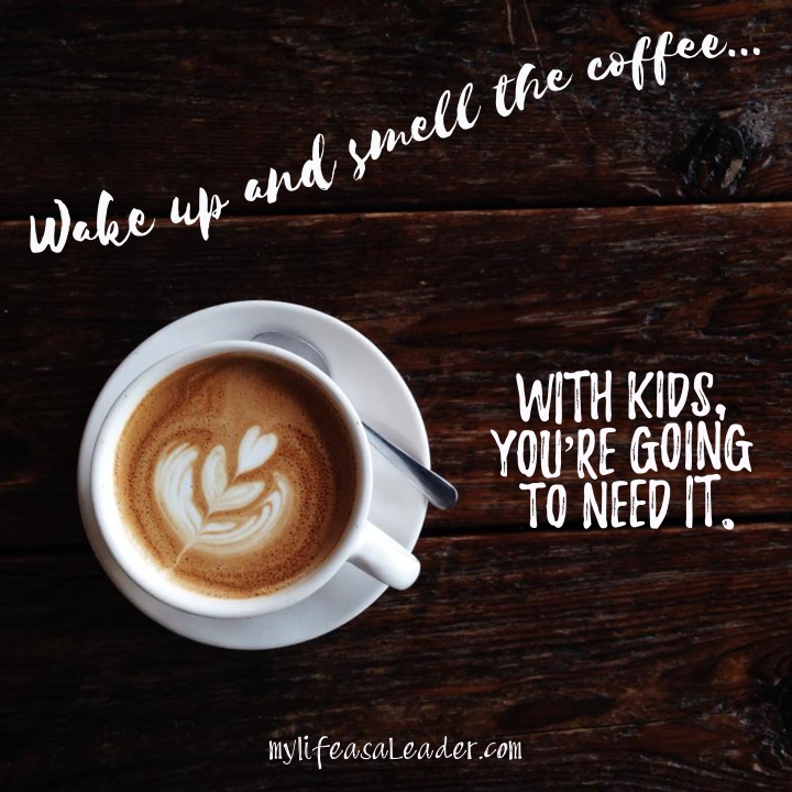 Wake up and smell the coffee... with kids, you're going to need it.